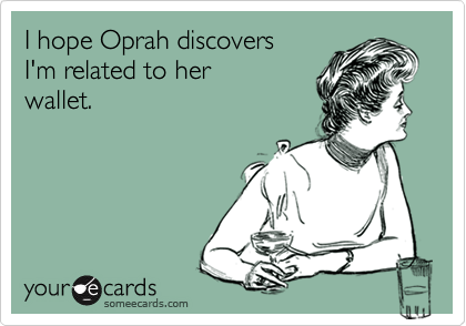 I hope Oprah discovers
I'm related to her
wallet.