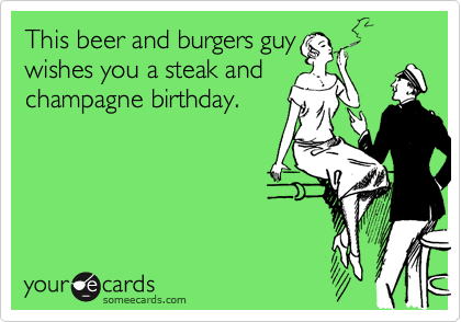 This beer and burgers guy
wishes you a steak and
champagne birthday.