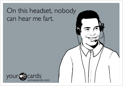 On this headset, nobody
can hear me fart.