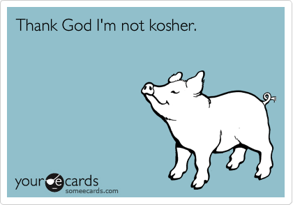 Thank God I'm not kosher.