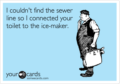 I couldn't find the sewer
line so I connected your
toilet to the ice-maker.
