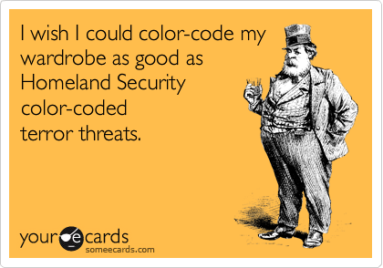 I wish I could color-code my
wardrobe as good as
Homeland Security
color-coded 
terror threats.