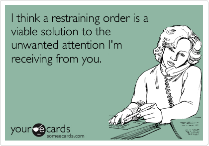 I think a restraining order is a
viable solution to the
unwanted attention I'm
receiving from you.