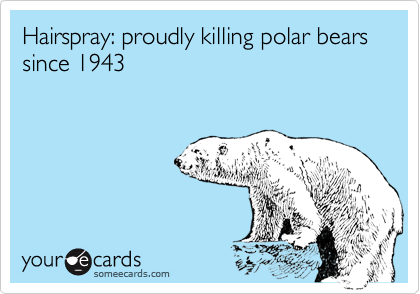 Hairspray: proudly killing polar bears      since 1943