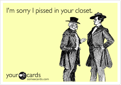 I'm sorry I pissed in your closet.