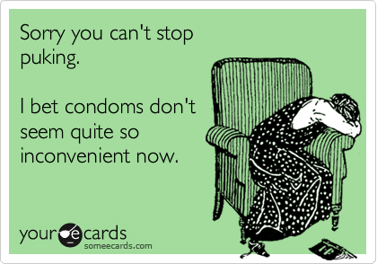 Sorry you can't stop 
puking.  

I bet condoms don't
seem quite so
inconvenient now.  