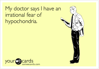 My doctor says I have an
irrational fear of
hypochondria. 