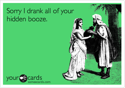 Sorry I drank all of your
hidden booze.