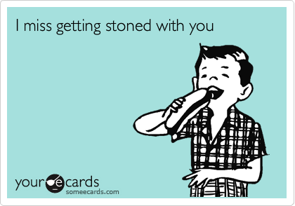 I miss getting stoned with you