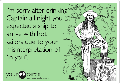 I'm sorry after drinking
Captain all night you
expected a ship to
arrive with hot
sailors due to your
misinterpretation of
"in you".