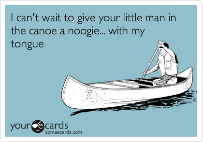 I can't wait to give your little man in the canoe a noogie... with my tongue