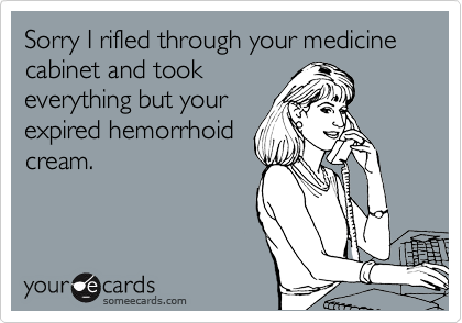 Sorry I rifled through your medicine cabinet and took 
everything but your
expired hemorrhoid
cream. 