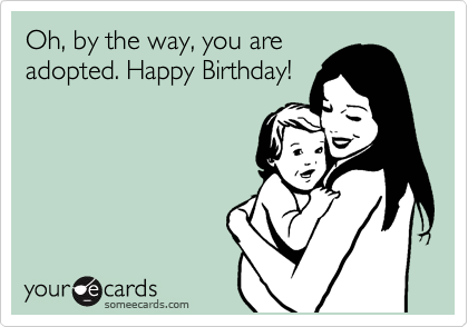 Oh, by the way, you are
adopted. Happy Birthday!