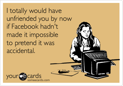 I totally would have 
unfriended you by now 
if Facebook hadn't
made it impossible 
to pretend it was
accidental.  