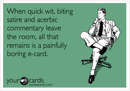 When quick wit, biting
satire and acerbic
commentary leave 
the room, all that
remains is a painfully
boring e-card.