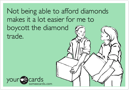 Not being able to afford diamonds makes it a lot easier for me to boycott the diamond  
trade.
