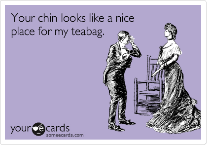 Your chin looks like a nice
place for my teabag.