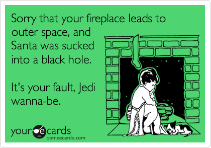 Sorry that your fireplace leads to outer space, and
Santa was sucked
into a black hole.

It's your fault, Jedi
wanna-be.