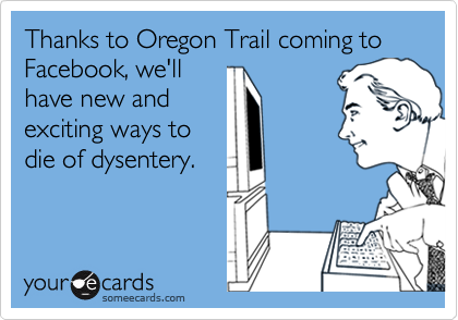Thanks to Oregon Trail coming to Facebook, we'll
have new and
exciting ways to
die of dysentery.