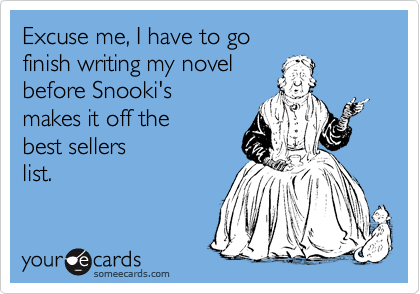 Excuse me, I have to go 
finish writing my novel 
before Snooki's
makes it off the 
best sellers
list.