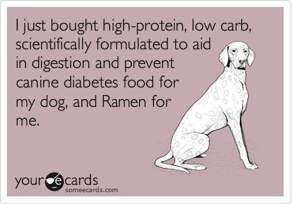 I just bought high-protein, low carb, scientifically formulated to aid
in digestion and prevent
canine diabetes food for
my dog, and Ramen for
me.