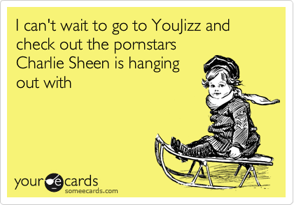 I can't wait to go to YouJizz and check out the pornstars
Charlie Sheen is hanging
out with