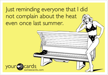 Just reminding everyone that I did not complain about the heat
even once last summer.  