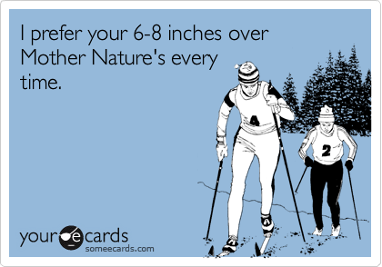 I prefer your 6-8 inches over Mother Nature's every
time.