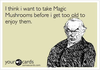 I think i want to take Magic Mushrooms before i get too old to
enjoy them.
