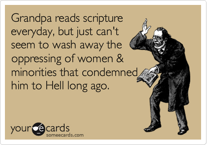 Grandpa reads scripture
everyday, but just can't
seem to wash away the
oppressing of women &
minorities that condemned
him to Hell long ago.