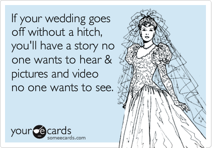 If your wedding goes
off without a hitch, 
you'll have a story no
one wants to hear &
pictures and video
no one wants to see. 