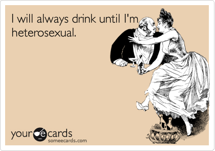 I will always drink until I'm
heterosexual.