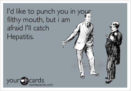 I'd like to punch you in your 
filthy mouth, but i am
afraid I'll catch
Hepatitis.