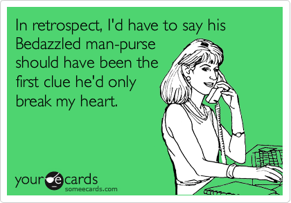 In retrospect, I'd have to say his
Bedazzled man-purse
should have been the
first clue he'd only
break my heart.