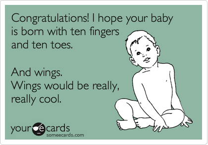 Congratulations! I hope your baby is born with ten fingers
and ten toes.  

And wings.  
Wings would be really,  
really cool.
