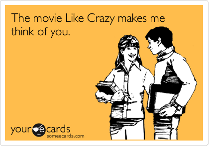 The movie Like Crazy makes me think of you.