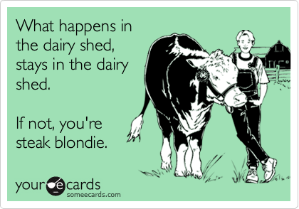 What happens in
the dairy shed,
stays in the dairy
shed.

If not, you're
steak blondie.