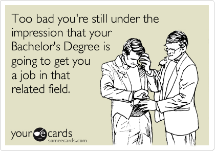 Too bad you're still under the impression that your
Bachelor's Degree is
going to get you
a job in that
related field.