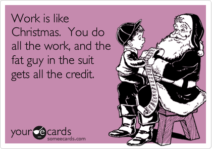 Work is like
Christmas.  You do
all the work, and the
fat guy in the suit
gets all the credit. 
