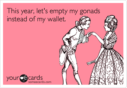 This year, let's empty my gonads
instead of my wallet.