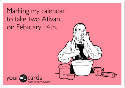 Marking my calendar
to take two Ativan
on February 14th.