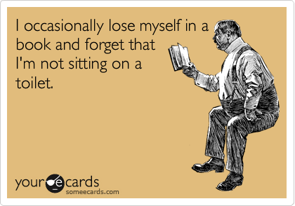 I occasionally lose myself in a
book and forget that
I'm not sitting on a
toilet.