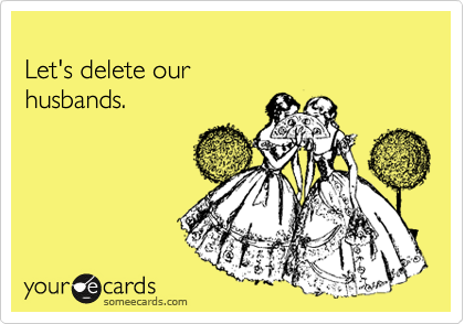 
Let's delete our
husbands.