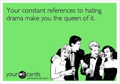 Your constant references to hating drama make you the queen of it.