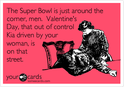 The Super Bowl is just around the corner, men.  Valentine's
Day, that out of control
Kia driven by your
woman, is
on that
street.