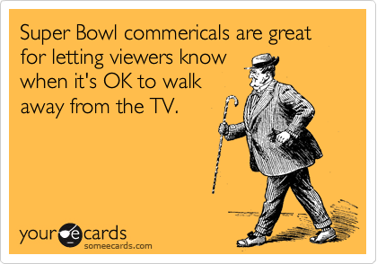 Super Bowl commericals are great for letting viewers know 
when it's OK to walk 
away from the TV.
