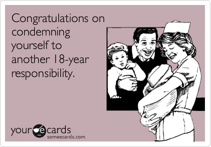 Congratulations on
condemning
yourself to
another 18-year
responsibility.