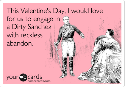 This Valentine's Day, I would love for us to engage in
a Dirty Sanchez
with reckless
abandon.
