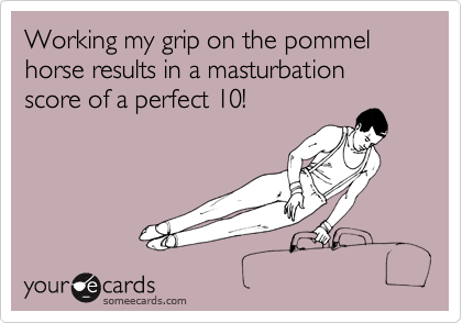 Working my grip on the pommel horse results in a masturbation score of a perfect 10!
