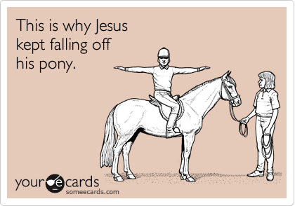 This is why Jesus 
kept falling off 
his pony.